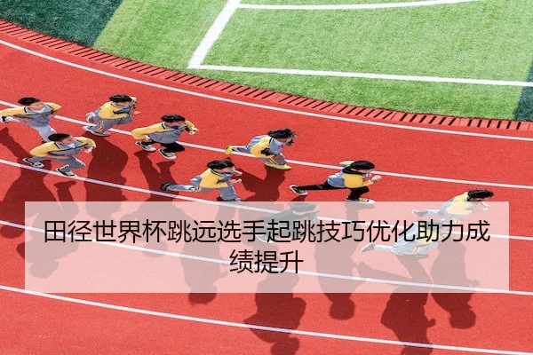 田径世界杯跳远选手起跳技巧优化助力成绩提升 - BetwaySports