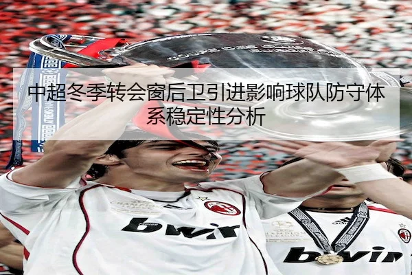 中超冬季转会窗后卫引进影响球队防守体系稳定性分析（BetwaySports）